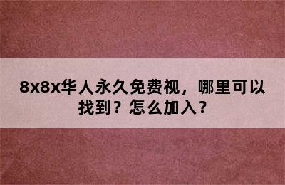 8x8x华人永久免费视，哪里可以找到？怎么加入？