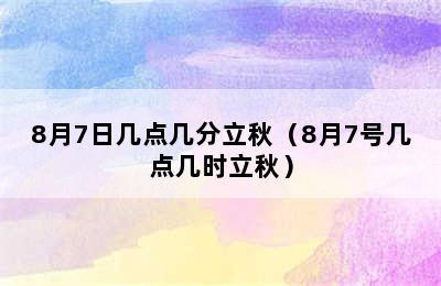 8月7日几点几分立秋（8月7号几点几时立秋）