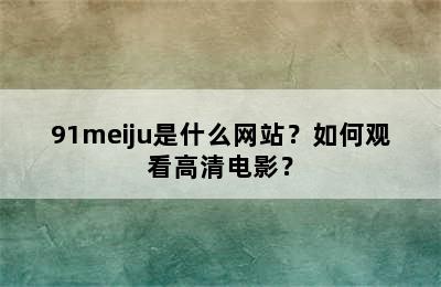 91meiju是什么网站？如何观看高清电影？