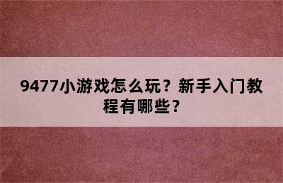 9477小游戏怎么玩？新手入门教程有哪些？