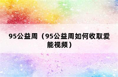 95公益周（95公益周如何收取爱能视频）