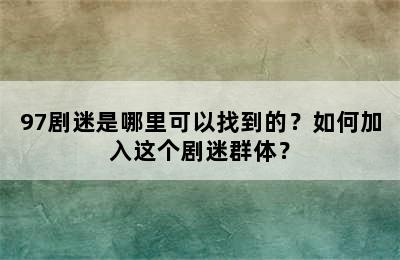 97剧迷是哪里可以找到的？如何加入这个剧迷群体？