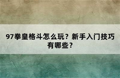 97拳皇格斗怎么玩？新手入门技巧有哪些？