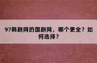 97韩剧网的国剧网，哪个更全？如何选择？