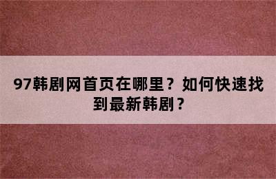 97韩剧网首页在哪里？如何快速找到最新韩剧？