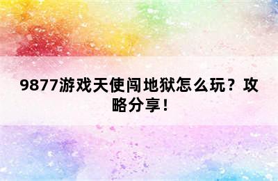 9877游戏天使闯地狱怎么玩？攻略分享！