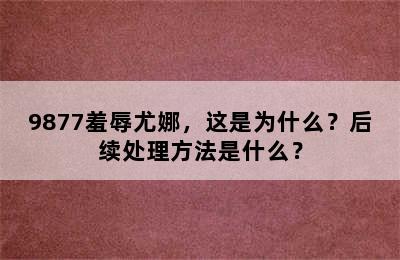 9877羞辱尤娜，这是为什么？后续处理方法是什么？