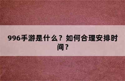 996手游是什么？如何合理安排时间？