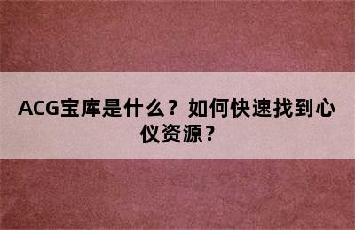 ACG宝库是什么？如何快速找到心仪资源？