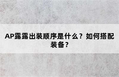 AP露露出装顺序是什么？如何搭配装备？