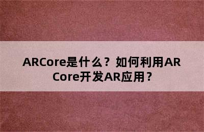 ARCore是什么？如何利用ARCore开发AR应用？