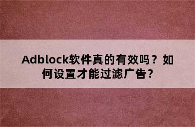 Adblock软件真的有效吗？如何设置才能过滤广告？