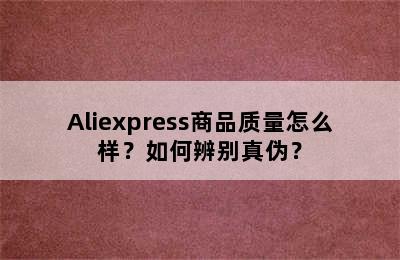 Aliexpress商品质量怎么样？如何辨别真伪？