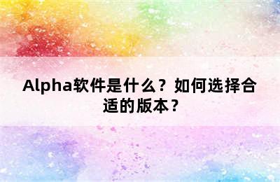 Alpha软件是什么？如何选择合适的版本？