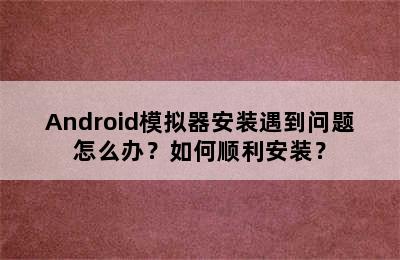 Android模拟器安装遇到问题怎么办？如何顺利安装？