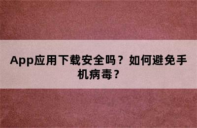 App应用下载安全吗？如何避免手机病毒？