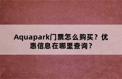 Aquapark门票怎么购买？优惠信息在哪里查询？