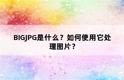 BIGJPG是什么？如何使用它处理图片？