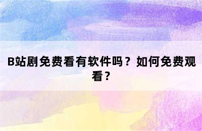 B站剧免费看有软件吗？如何免费观看？