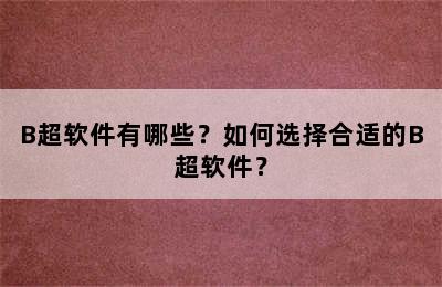 B超软件有哪些？如何选择合适的B超软件？