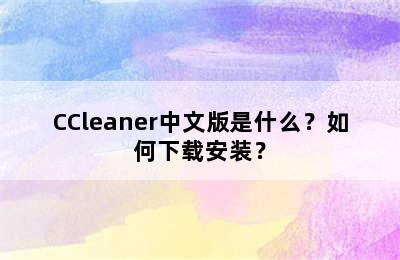 CCleaner中文版是什么？如何下载安装？