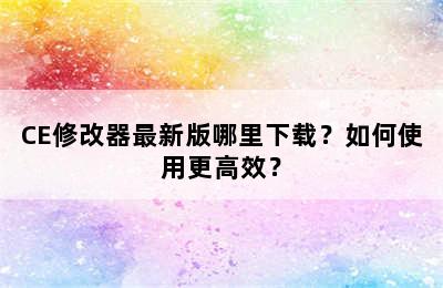 CE修改器最新版哪里下载？如何使用更高效？