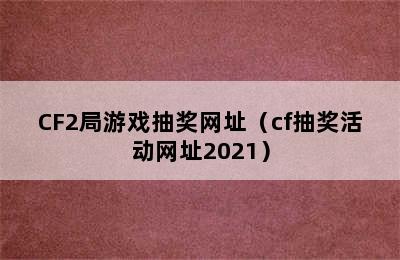 CF2局游戏抽奖网址（cf抽奖活动网址2021）