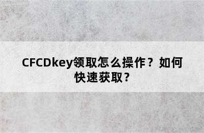 CFCDkey领取怎么操作？如何快速获取？