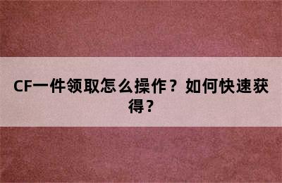 CF一件领取怎么操作？如何快速获得？