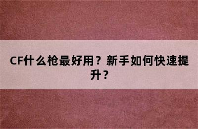 CF什么枪最好用？新手如何快速提升？