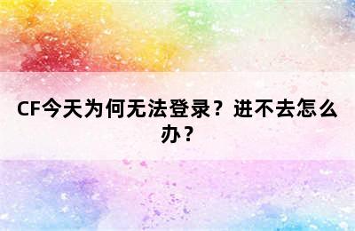 CF今天为何无法登录？进不去怎么办？