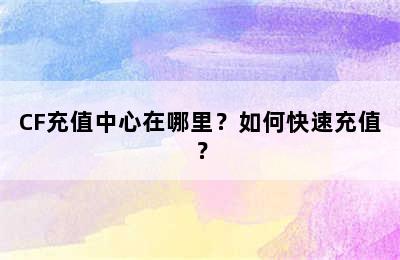 CF充值中心在哪里？如何快速充值？