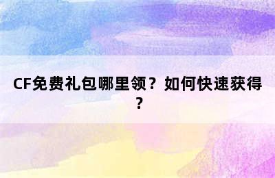 CF免费礼包哪里领？如何快速获得？