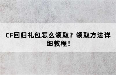 CF回归礼包怎么领取？领取方法详细教程！