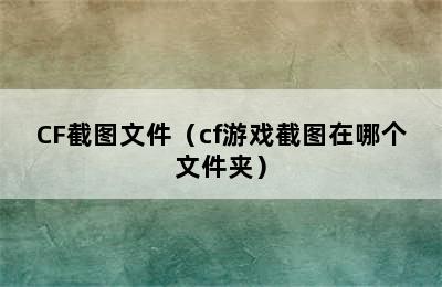 CF截图文件（cf游戏截图在哪个文件夹）