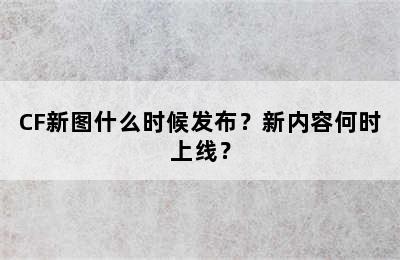 CF新图什么时候发布？新内容何时上线？