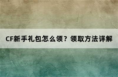 CF新手礼包怎么领？领取方法详解