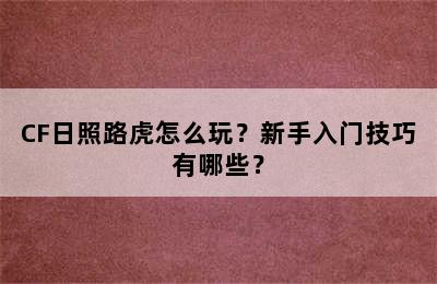 CF日照路虎怎么玩？新手入门技巧有哪些？