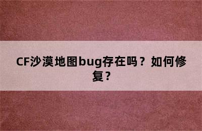 CF沙漠地图bug存在吗？如何修复？