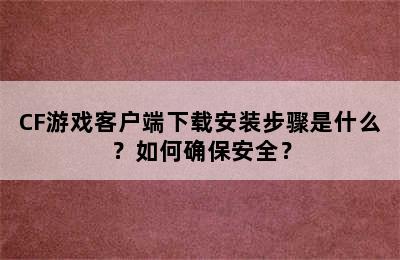 CF游戏客户端下载安装步骤是什么？如何确保安全？