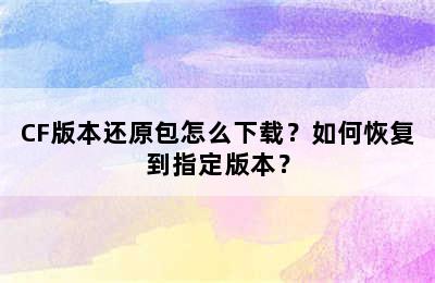 CF版本还原包怎么下载？如何恢复到指定版本？