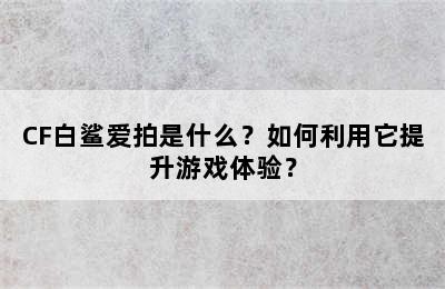 CF白鲨爱拍是什么？如何利用它提升游戏体验？