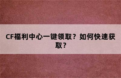 CF福利中心一键领取？如何快速获取？