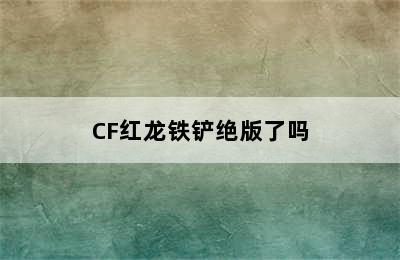 CF红龙铁铲绝版了吗