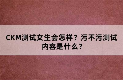 CKM测试女生会怎样？污不污测试内容是什么？