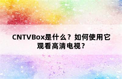 CNTVBox是什么？如何使用它观看高清电视？