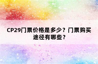 CP29门票价格是多少？门票购买途径有哪些？