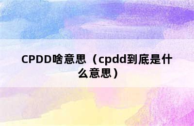 CPDD啥意思（cpdd到底是什么意思）