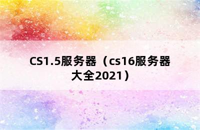 CS1.5服务器（cs16服务器大全2021）