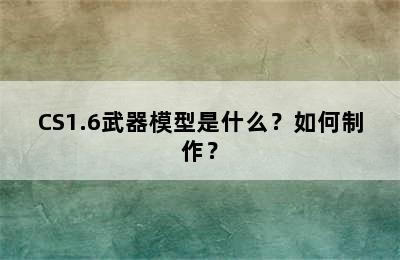 CS1.6武器模型是什么？如何制作？